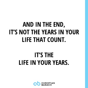And In The End, It’s Not The Years In Your Life That Count. It’s The Life In Your Years.