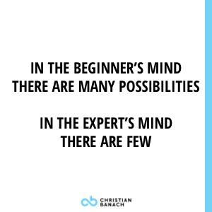 IN THE BEGINNER’S MIND THERE ARE MANY POSSIBILITIES. IN THE EXPERT’S MIND THERE ARE FEW.