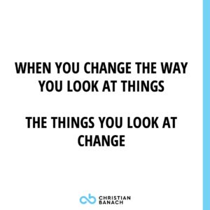 When You Change The Way You Look At Things The Things You Look At Change
