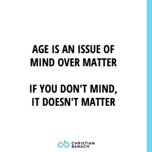 Age Is An Issue Of Mind Over Matter. If You Don't Mind, It Doesn't Matter