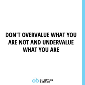 Don't Overvalue What You Are Not And Undervalue What You Are