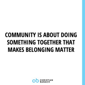 Community Is About Doing Something Together That Makes Belonging Matter
