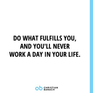 Do What Fulfils You, And You'll Never Work A Day In Your Life