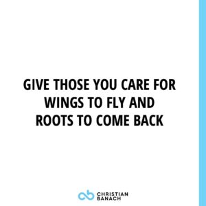 Give Those You Care For Wings To Fly And Roots To Come Back